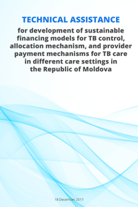 Technical assistance  for development of sustainable  financing models for TB control,  allocation mechanism, and provider payment mechanisms for TB care  in different care settings in  the Republic of Moldova
